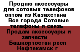 Продаю аксессуары для сотовых телефонов оптом из Казахстана  - Все города Сотовые телефоны и связь » Продам аксессуары и запчасти   . Башкортостан респ.,Нефтекамск г.